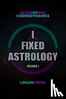 Cross, Logan - I Fixed Astrology: A Treatise on Alchemystic Cosmodynamics, Volume 1