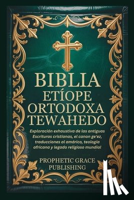 Publishing, Prophetic Grace - Biblia Etíope Ortodoxa Tewahedo: Exploración exhaustiva de las antiguas Escrituras cristianas, el canon ge'ez, traducciones al amárico, teología afric