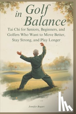 Bogart, Jennifer - Golf in Balance: Tai Chi for Seniors, Beginners, and Golfers Who Want to Move Better, Stay Strong, and Play Longer