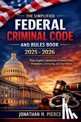 Jonathan M Pierce - The Simplified Federal Criminal Code and Rules Book 2025 - 2026: A Plain-Language Reference to Core Federal Criminal Statutes, Procedures, and Rules