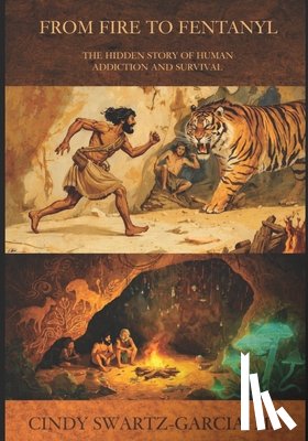 Swartz-Garcia, Cindy - From Fire to Fentanyl: The Hidden Story of Human Addiction and Survival