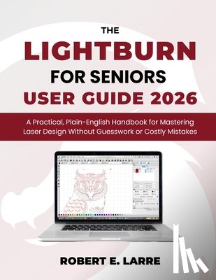 Larre, Robert E. - The LightBurn for Seniors User Guide 2026: A Practical, Plain-English Handbook for Mastering Laser Design Without Guesswork or Costly Mistakes