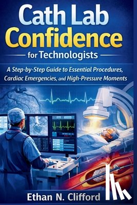 Clifford, Ethan N. - Cath Lab Confidence for Technologists: A Step-by-Step Guide to Essential Procedures, Cardiac Emergencies, and High-Pressure Moments