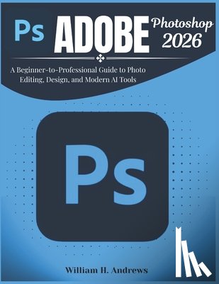 H. Andrews, William - Adobe Photoshop 2026: A Beginner-to-Professional Guide to Photo Editing, Design, and Modern AI Tools
