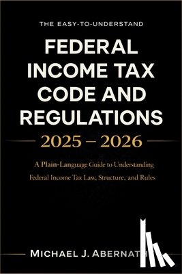 Michael J Abernathy - The Easy-to-Understand Federal Income Tax Code and Regulations 2025 - 2026 Book: A Plain-Language Guide to Understanding Federal Income Tax Law, Struc