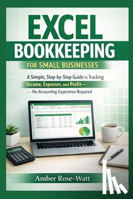 Rose-Watt, Amber - Excel Bookkeeping for Small Businesses: A Simple Step-by-Step Guide to Tracking Income, Expenses, and Profit-No Accounting Experience Required
