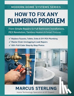 Sterling, Marcus - How to Fix Any Plumbing Problem: From Simple Repairs to Full Bathroom Installations, PEX Revolution, Tankless Heaters & Smart Fixtures