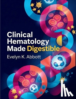 Abbott, Evelyn K. - Clinical Hematology Made Digestible: A Practical Handbook of Blood Cell Identification, Laboratory Interpretation, Diagnostic Reasoning, and Disease C