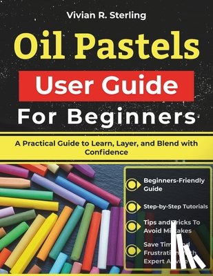 Sterling, Vivian R. - Oil Pastels User Guide For Beginners: A Practical Guide to Learn, Layer, and Blend with Confidence