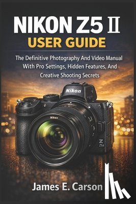E. Carson, James - Nikon Z5 II User Guide: The Definitive Photography And Video Manual With Pro Settings, Hidden Features, And Creative Shooting Secrets