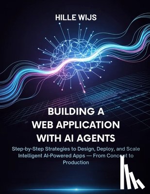 Wijs, Hille - Building a Web Application with AI Agents: Step-by-Step Strategies to Design, Deploy, and Scale Intelligent AI-Powered Apps - From Concept to Producti