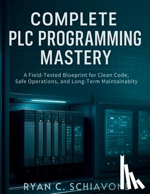 Schiavone, Ryan C. - Complete PLC Programming Mastery: A Field-Tested Blueprint for Clean Code, Safe Operations, and Long-Term Maintainability