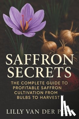 Munrow, Danny - Saffron Secrets: The Complete Guide to Profitable Saffron Cultivation from Bulbs to Harvest: A Complete Guide to Cultivating, Harvesting, and Profitin