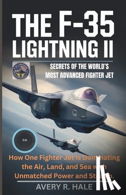 R. Hale, Avery - The F-35 Lightning II: Secrets of the World's Most Advanced Fighter Jet: How One Fighter Jet is Dominating the Air, Land, and Sea with Unmatched Power