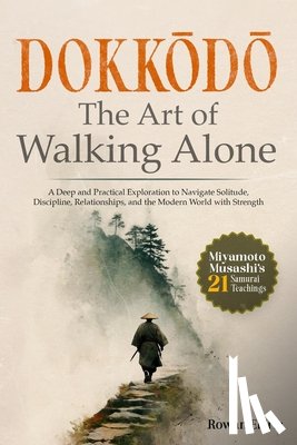 Eldric, Rowan - Dokkōdō The Art of Walking Alone: A Deep and Practical Exploration of Miyamoto Musashi's 21 Samurai Teachings to Navigate Solitude, Discipli