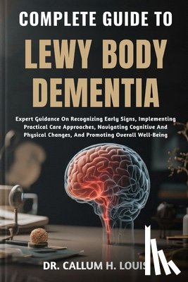 H. Louis, Callum - Complete Guide to Lewy Body Dementia: Expert Guidance On Recognizing Early Signs, Implementing Practical Care Approaches, Navigating Cognitive And Phy