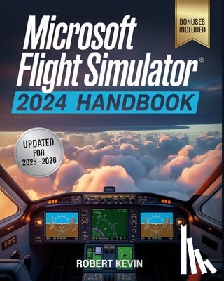 Kevin, Robert - Microsoft Flight Simulator 2024 Handbook: The Complete Guide to Conquering the World's Most Realistic Virtual Aviation with Advanced Pilot Techniques,