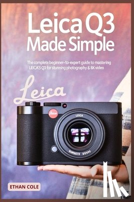 Cole, Ethan - Leica Q3 Made Simple: The Complete Beginner-to-Expert Guide to Mastering the Leica Q3 for Stunning Photography & 8K Video