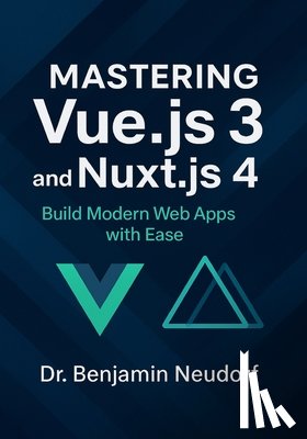 Neudorf, Benjamin - Mastering Vue.js 3 and Nuxt.js 4: Build Modern Web Apps with Ease
