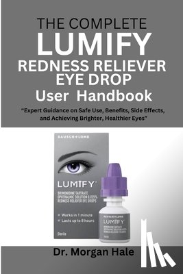 Hale, Morgan - The Complete LUMIFY Redness Reliever Eye Drop User Handbook: "Expert Guidance on Safe Use, Benefits, Side Effects, and Achieving Brighter, Healthier E