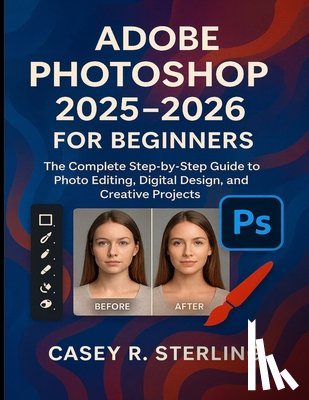 Sterling, Casey R. - Adobe Photoshop 2025-2026 for Beginners: The Complete Step-by-Step Guide to Photo Editing, Digital Design, and Creative Projects