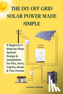Simonds, Stephen E. - The DIY Off Grid Solar Power Made Simple: A Beginner's Step-by-Step System Design & Installation for RVs, Vans, Cabins, Boats & Tiny Homes