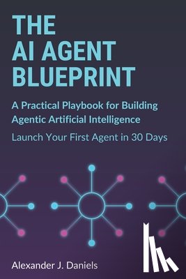 Daniels, Alexander J. - The AI Agent Blueprint: A Practical Playbook for Building Agentic Artificial Intelligence: Launch Your First Agent in 30 Days