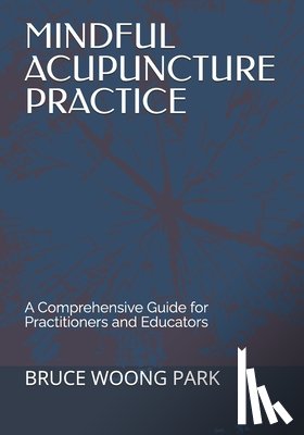 Park, Bruce Woong - Mindful Acupuncture Practice: A Comprehensive Guide for Practitioners and Educators