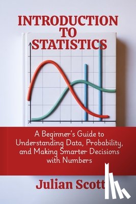 Scott, Julian - Introduction to Statistics: A Beginner's Guide to Understanding Data, Probability, and Making Smarter Decisions with Numbers