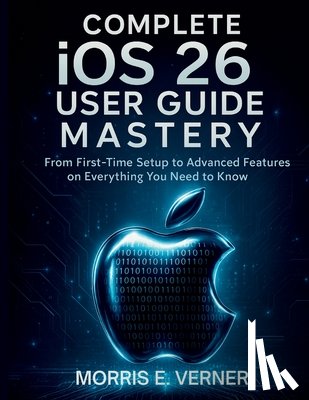 Verner, Morris E. - Complete iOS 26 User Guide Mastery: From First-Time Setup to Advanced Features on Everything You Need to Know