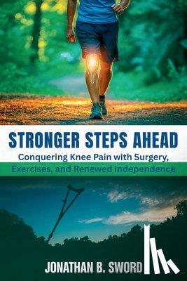 Sword, Jonathan B. - Stronger Steps Ahead: Conquering Knee Pain with Surgery, Exercises, and Renewed Independence