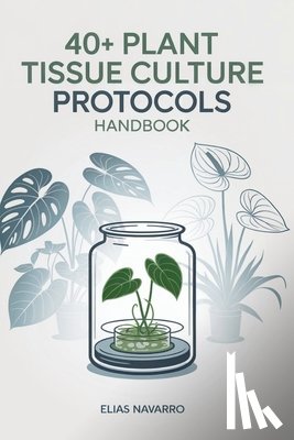 Navarro, Elias - 40+ Plant Tissue Culture Protocols Handbook: In Vitro Propagation Guide for Monstera, Philodendron, Anthurium, African Violet, Orchids & Other Popular