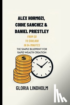 Lindholm, Gloria - Alex Hormozi, Codie Sanchez & Daniel Priestley: From $0 to $100,000 in 64 Minutes
