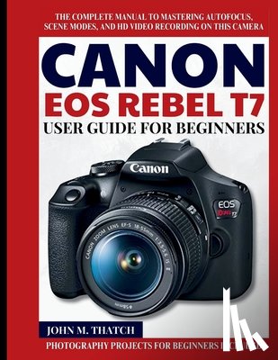 M. Thatch, John - Canon EOS Rebel T7 User Guide for Beginners: The Complete Manual to Mastering Autofocus, Scene Modes, and HD Video Recording on this Camera
