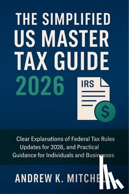 Andrew K Mitchell - The Simplified US Master Tax Guide 2026: Clear Explanations of Federal Tax Rules, Updates for 2026, and Practical Guidance for Individuals and Busines