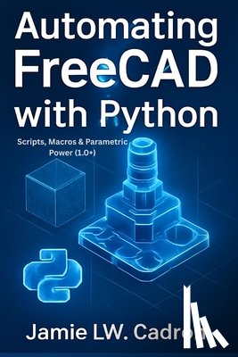 Lw Cadron, Jamie Lw Cadron - Automating FreeCAD with Python: Scripts, Macros & Parametric Power (1.0+)
