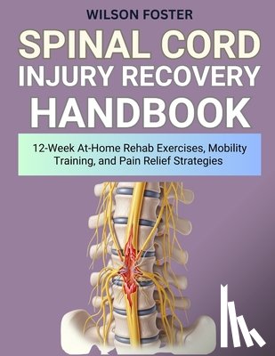 Foster, Wilson - Spinal Cord Injury Recovery Handbook: 12-Week At-Home Rehab Exercises, Mobility Training, and Pain Relief Strategies