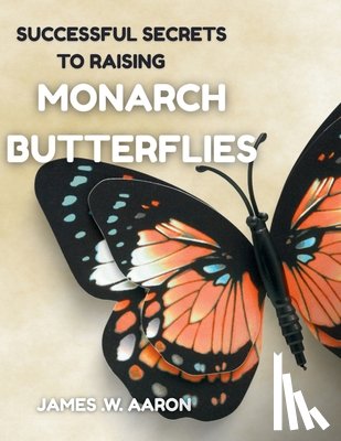 Aaron, James W. - Successful Secrets to Raising Monarch Butterflies