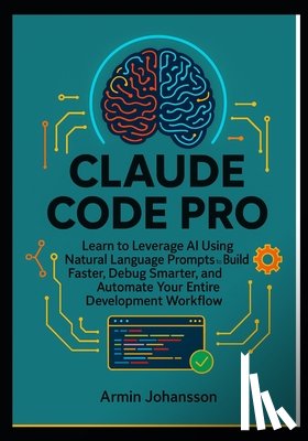 Johansson, Armin - Claude Code Pro: Learn to Leverage AI Using Natural Language Prompts to Build Faster, Debug Smarter, and Automate Your Entire Development Workflow