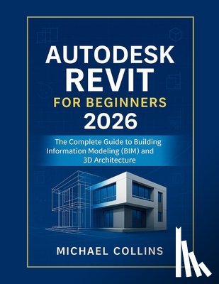 Collins, Michael - Autodesk Revit for Beginners 2026: The Complete Guide to Building Information Modeling (BIM) and 3D Architecture