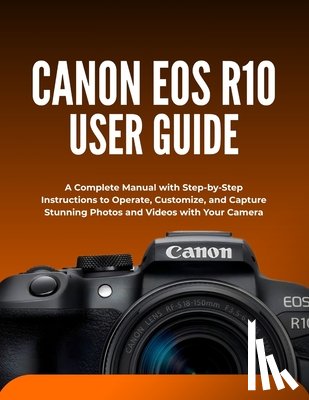 Morrison, Wilbur I. - Canon EOS R10 User Guide: A Complete Manual with Step-by-Step Instructions to Operate, Customize, and Capture Stunning Photos and Videos with Your Cam