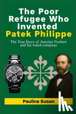 Susan, Pauline - The Poor Refugee Who Invented Patek Philippe: The True Story of Antoine Norbert and his watch company