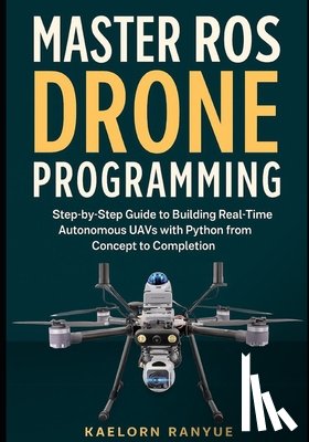 Ranyue, Kaelorn - Master ROS Drone Programming: Step-by-Step Guide to Building Real-Time Autonomous UAVs with Python from Concept to Completion