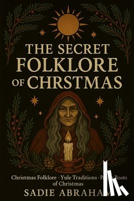 Abraham, Sadie - The Secret Folklore of Christmas: Ancient Traditions, Winter Spirits, and the Eternal Light