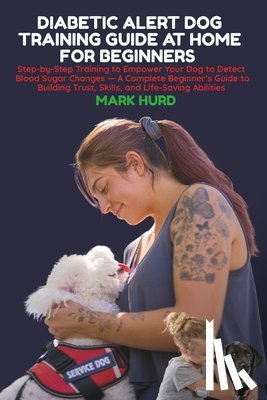 Hurd, Mark - Diabetic Alert Dog Training Guide at Home for Beginners: Step-by-Step Training to Empower Your Dog to Detect Blood Sugar Changes - A Complete Beginner