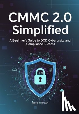 Brown, Jacob A. - CMMC 2.0 Simplified: A Beginner's Guide to DoD Cybersecurity and Compliance Success