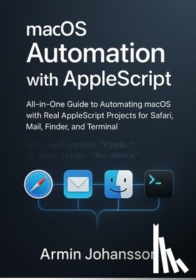 Johansson, Armin - macOS Automation with AppleScript: All-in-One Guide to Automating macOS with Real AppleScript Projects for Safari, Mail, Finder, and Terminal