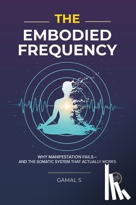 S, Gamal - The Embodied Frequency: Why Manifestation Fails-And the Somatic System That Actually Works