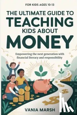 Marsh, Vania - The Ultimate Guide to Teaching Kids About Money: Empowering the next generation with financial literacy and responsibility
