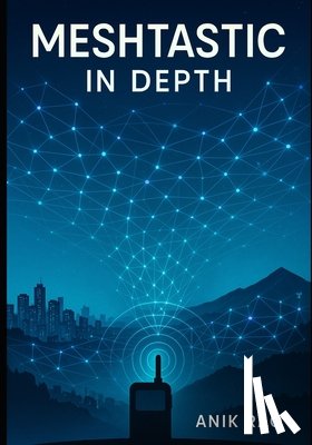 Rao, Anik - Meshtastic in Depth: Advanced Configuration, Firmware Optimization, MUI and BaseUI Mastery, Network Design, and Troubleshooting for Large-Scale LoRa M